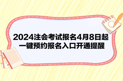 2024注會(huì)考試報(bào)名4月8日起 一鍵預(yù)約報(bào)名入口開(kāi)通提醒