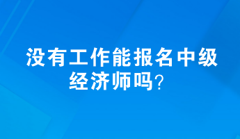 沒有工作能報(bào)名中級(jí)經(jīng)濟(jì)師嗎？