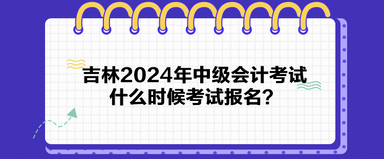 吉林2024年中級會計考試什么時候考試報名？