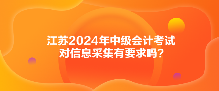 江蘇2024年中級(jí)會(huì)計(jì)考試對(duì)信息采集有要求嗎？