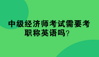 中級經(jīng)濟師考試需要考職稱英語嗎？