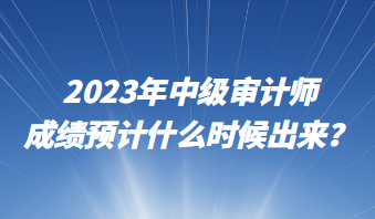 2023年中級(jí)審計(jì)師成績預(yù)計(jì)什么時(shí)候出來？