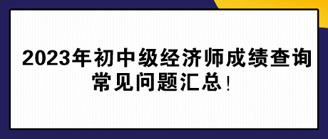 2023年初中級經(jīng)濟(jì)師成績查詢常見問題匯總！