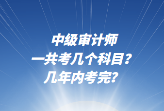 中級(jí)審計(jì)師一共考幾個(gè)科目？幾年內(nèi)考完？