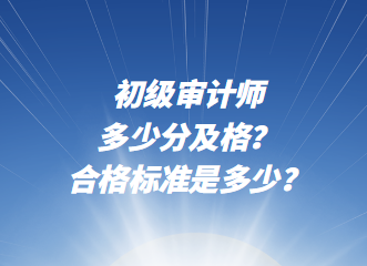 初級(jí)審計(jì)師多少分及格？合格標(biāo)準(zhǔn)是多少？