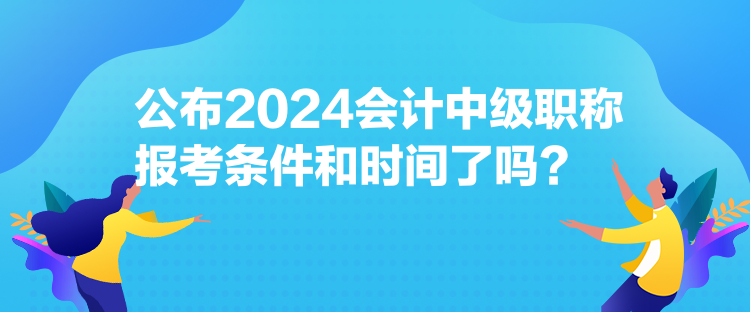 公布2024會(huì)計(jì)中級(jí)職稱報(bào)考條件和時(shí)間了嗎？