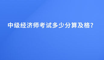 中級(jí)經(jīng)濟(jì)師考試多少分算及格？