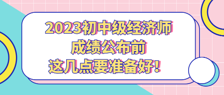 2023初中級經(jīng)濟(jì)師成績公布前 這幾點(diǎn)要準(zhǔn)備好！