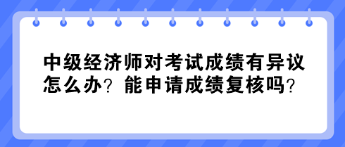 中級(jí)經(jīng)濟(jì)師對(duì)考試成績(jī)有異議怎么辦？能申請(qǐng)成績(jī)復(fù)核嗎？