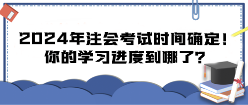 2024年注會(huì)考試時(shí)間確定！你的學(xué)習(xí)進(jìn)度到哪了？