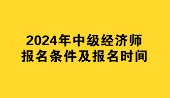 2024年中級(jí)經(jīng)濟(jì)師報(bào)名條件及報(bào)名時(shí)間