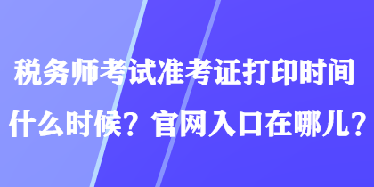 稅務(wù)師考試準(zhǔn)考證打印時(shí)間什么時(shí)候？官網(wǎng)入口在哪兒？