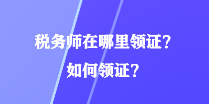 稅務(wù)師在哪里領(lǐng)證？如何領(lǐng)證？