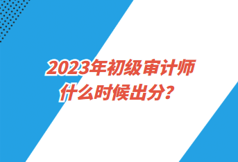 2023年初級(jí)審計(jì)師什么時(shí)候出分？