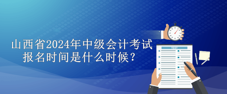 山西省2024年中級會計考試報名時間是什么時候？