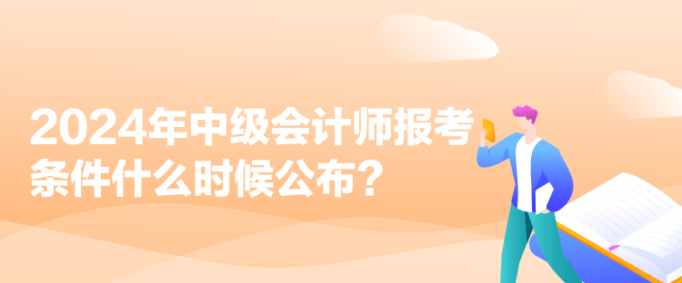 2024年中級(jí)會(huì)計(jì)師報(bào)考條件什么時(shí)候公布？