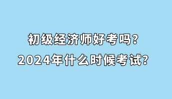 初級經(jīng)濟(jì)師好考嗎？2024年什么時候考試？