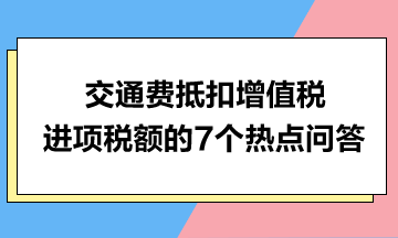 交通費抵扣增值稅進項稅額的7個熱點問答