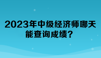 2023年中級經(jīng)濟(jì)師哪天能查詢成績？