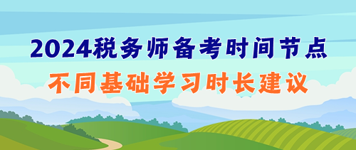 提前捋清2024年稅務(wù)師備考時間節(jié)點&不同基礎(chǔ)學(xué)習(xí)時長