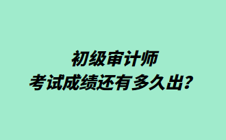 初級審計(jì)師考試成績還有多久出？