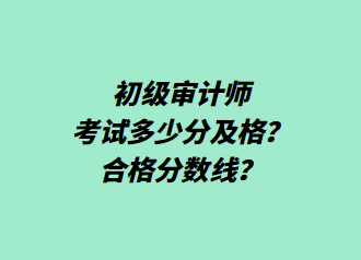 初級(jí)審計(jì)師考試多少分及格？合格分?jǐn)?shù)線？