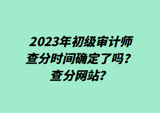 2023年初級(jí)審計(jì)師查分時(shí)間確定了嗎？查分網(wǎng)站？