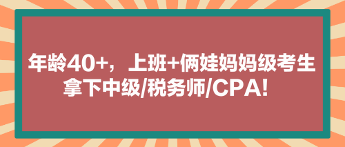 看！年齡40+，上班+倆娃媽媽級考生拿下中級稅務(wù)師CPA！