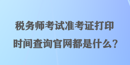 稅務師考試準考證打印時間查詢官網(wǎng)都是什么？