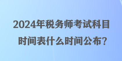 2024年稅務(wù)師考試科目時間表什么時間公布？