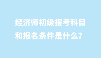 經(jīng)濟師初級報考科目和報名條件是什么？