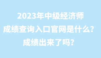 2023年中級(jí)經(jīng)濟(jì)師成績(jī)查詢?nèi)肟诠倬W(wǎng)是什么？成績(jī)出來了嗎？