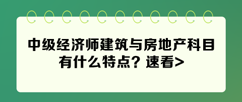 2024年中級經濟師建筑與房地產科目有什么特點？速看