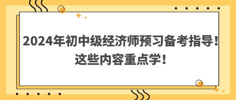 2024年初中級(jí)經(jīng)濟(jì)師預(yù)習(xí)備考指導(dǎo)！這些內(nèi)容重點(diǎn)學(xué)！