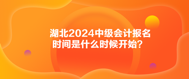 湖北2024中級會計報名時間是什么時候開始？