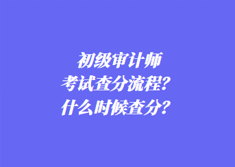 初級審計(jì)師考試查分流程？什么時(shí)候查分？