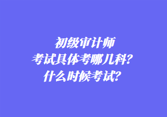 初級(jí)審計(jì)師考試具體考哪幾科？什么時(shí)候考試？