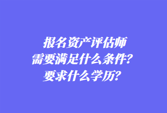 報(bào)名資產(chǎn)評(píng)估師需要滿足什么條件？要求什么學(xué)歷？