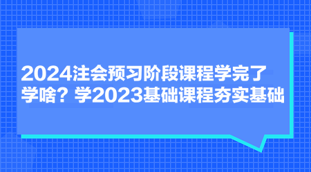 2024注會預(yù)習(xí)階段課程學(xué)完了學(xué)啥？學(xué)2023基礎(chǔ)課程夯實(shí)基礎(chǔ)