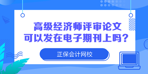 高級(jí)經(jīng)濟(jì)師評(píng)審論文可以發(fā)在電子期刊上嗎？