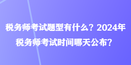 稅務(wù)師考試題型有什么？2024年稅務(wù)師考試時(shí)間哪天公布？