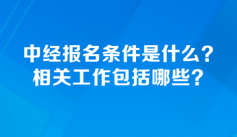 中級經(jīng)濟師報名條件是什么？相關工作包括哪些？