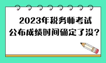 2023年稅務師考試公布成績時間確定了沒？