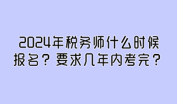 2024年稅務(wù)師什么時候報名？要求幾年內(nèi)考完