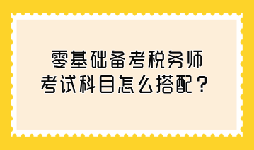 零基礎(chǔ)備考稅務(wù)師考試科目怎么搭配？