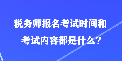 稅務(wù)師報名考試時間和考試內(nèi)容都是什么？