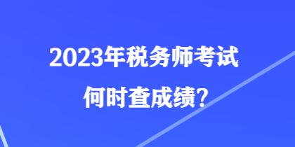 2023年稅務(wù)師考試何時查成績？