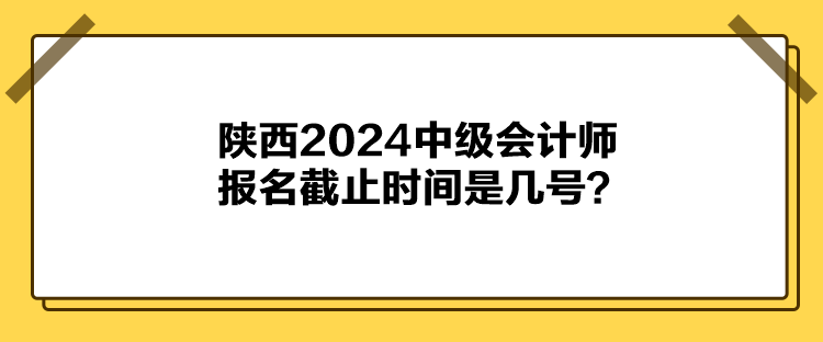 陜西2024中級會計師報名截止時間是幾號？