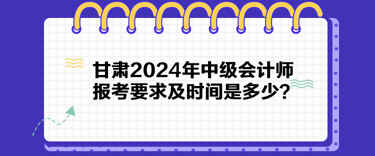 甘肅2024年中級(jí)會(huì)計(jì)師報(bào)考要求及時(shí)間是多少？