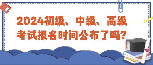 2024年初級(jí)、中級(jí)、高級(jí)考試報(bào)名時(shí)間